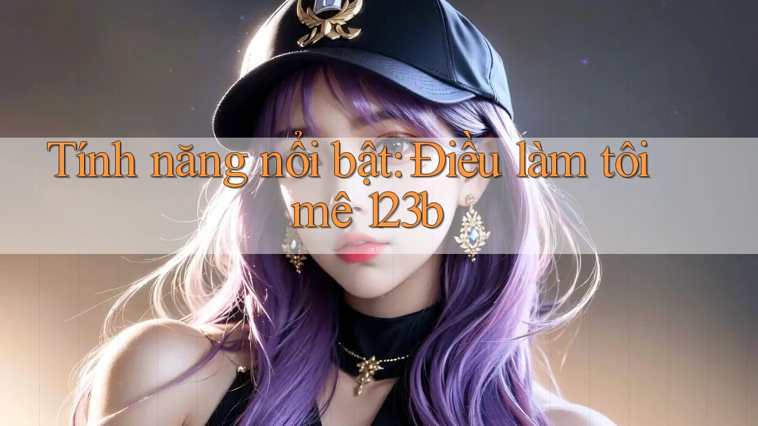 Tính năng nổi bật: Điều làm tôi mê 123b Tính năng nổi bật: Điều làm tôi mê 123b