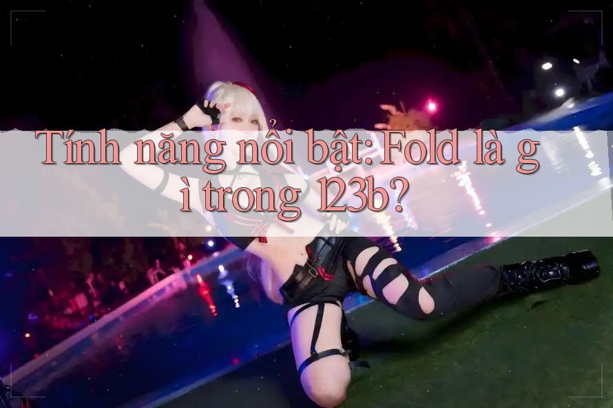 Tính năng nổi bật: Fold là gì trong 123b?