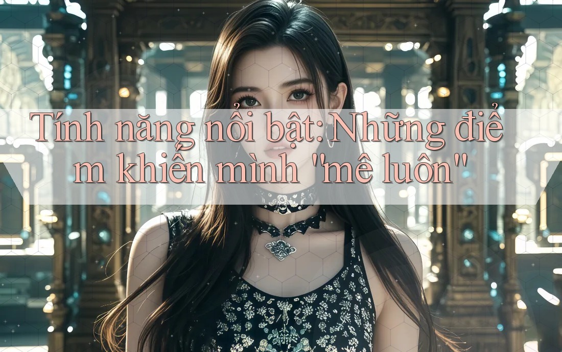Tính năng nổi bật: Những điểm khiến mình “mê luôn” Tính năng nổi bật: Những điểm khiến mình “mê luôn”