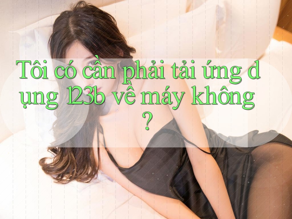 Tôi có cần phải tải ứng dụng 123b về máy không? Tôi có cần phải tải ứng dụng 123b về máy không?