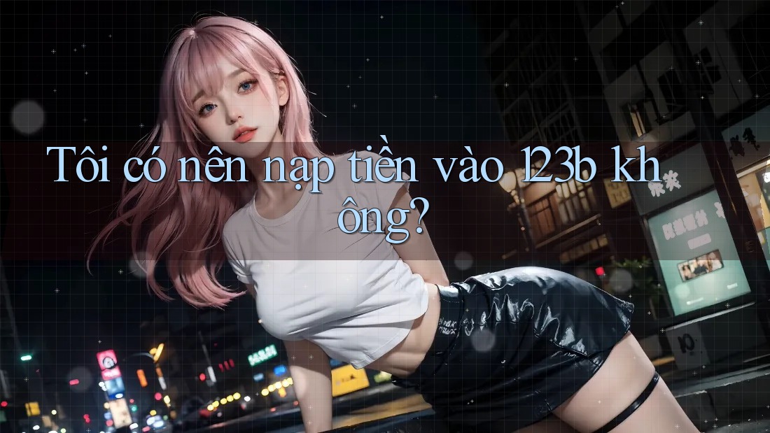 Tôi có nên nạp tiền vào 123b không? Tôi có nên nạp tiền vào 123b không?