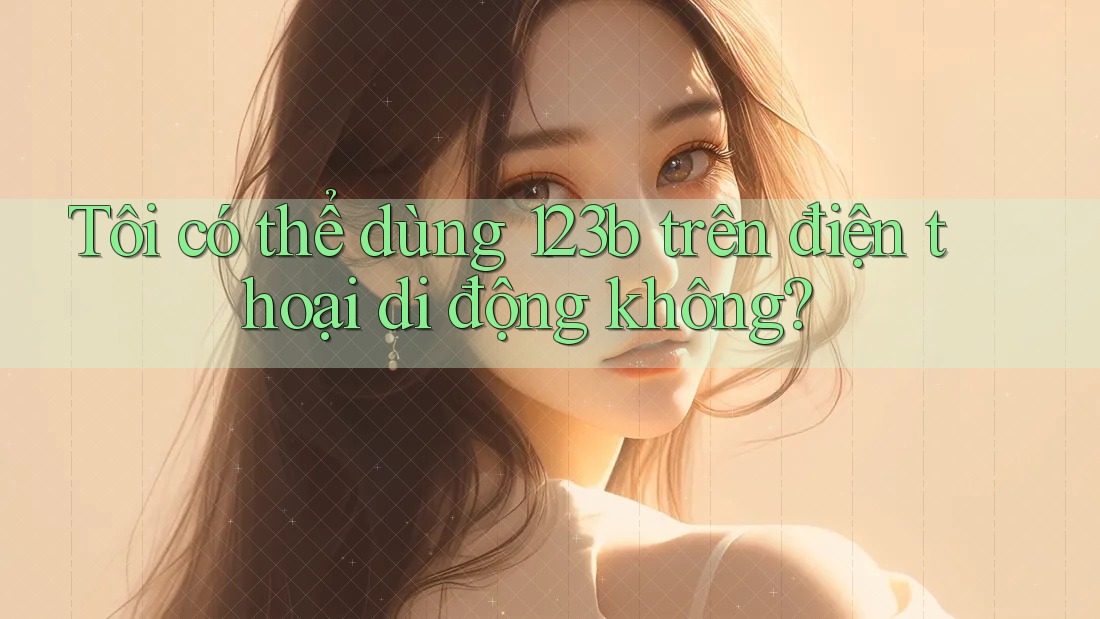 Tôi có thể dùng 123b trên điện thoại di động không? Tôi có thể dùng 123b trên điện thoại di động không?
