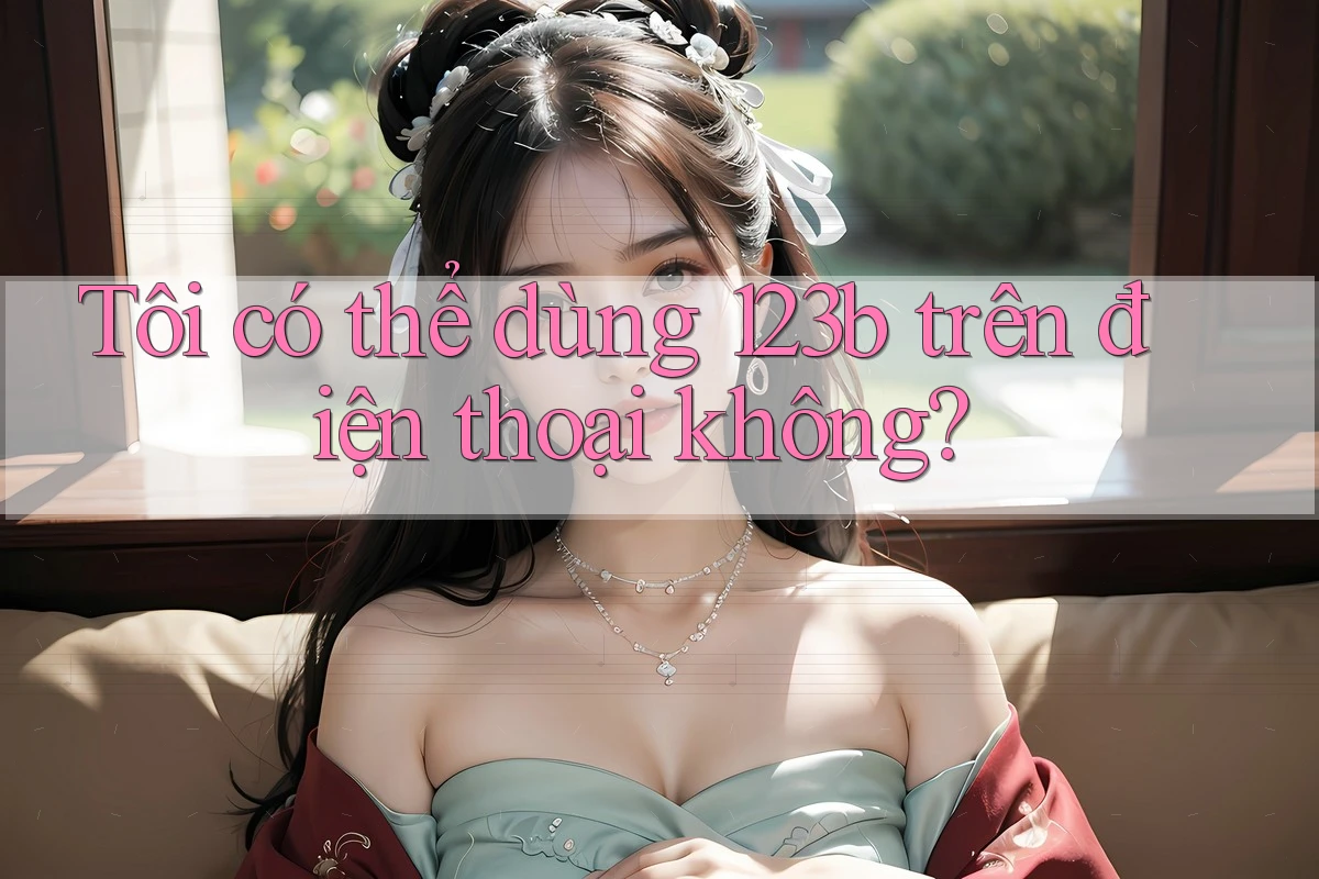 Tôi có thể dùng 123b trên điện thoại không? Tôi có thể dùng 123b trên điện thoại không?