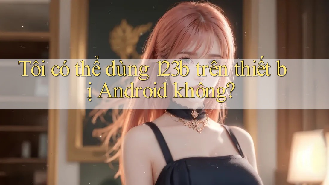 Tôi có thể dùng 123b trên thiết bị Android không? Tôi có thể dùng 123b trên thiết bị Android không?