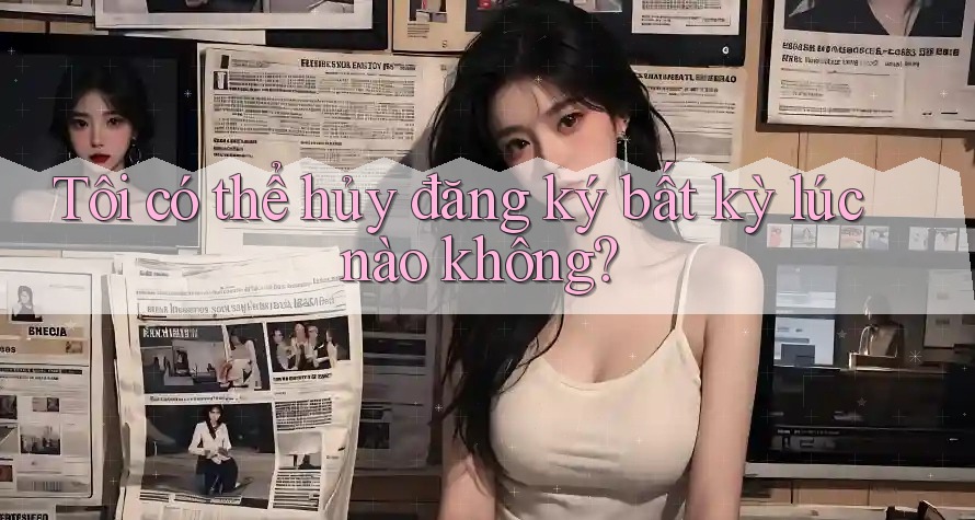Tôi có thể hủy đăng ký bất kỳ lúc nào không?