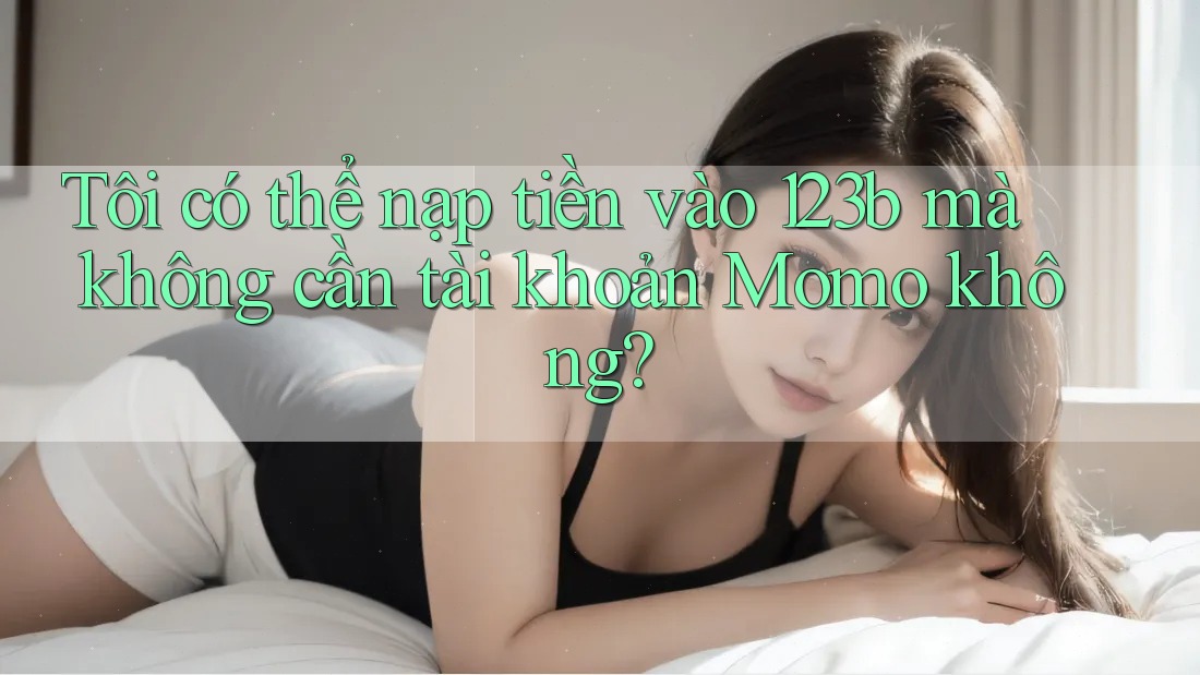 Tôi có thể nạp tiền vào 123b mà không cần tài khoản Momo không?