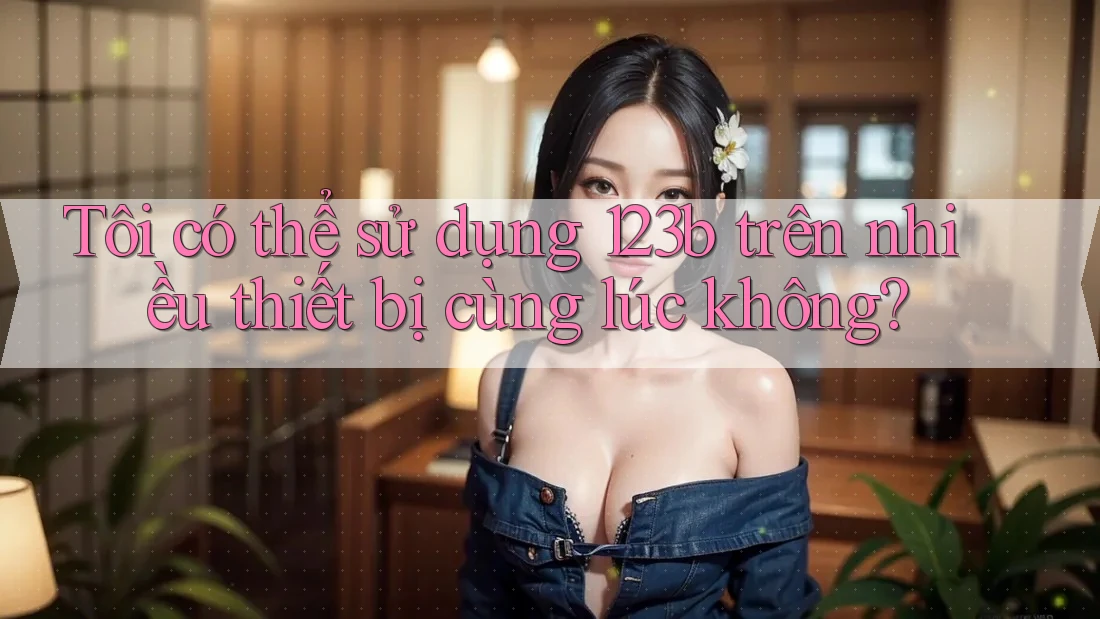 Tôi có thể sử dụng 123b trên nhiều thiết bị cùng lúc không?