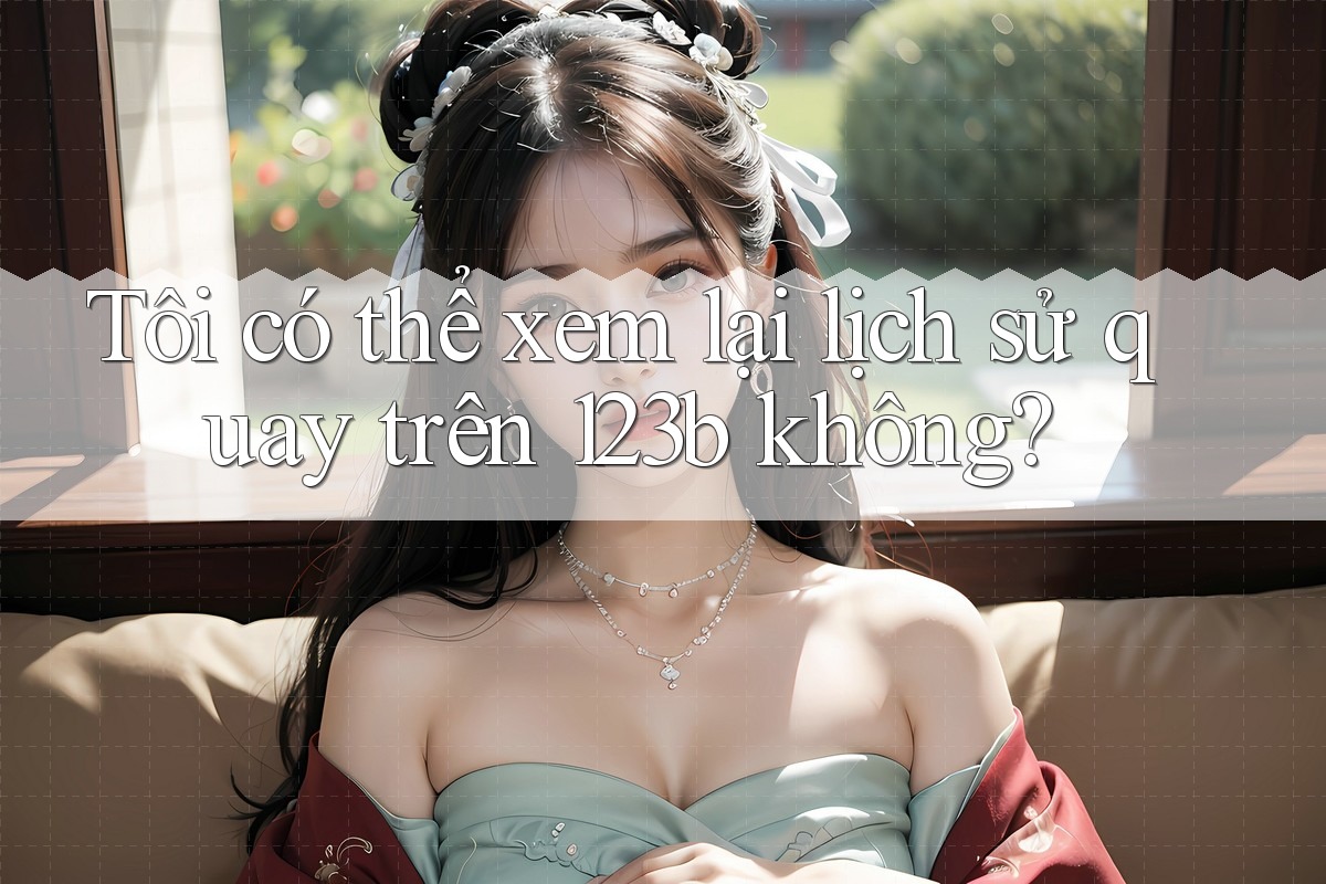 Tôi có thể xem lại lịch sử quay trên 123b không? Tôi có thể xem lại lịch sử quay trên 123b không?
