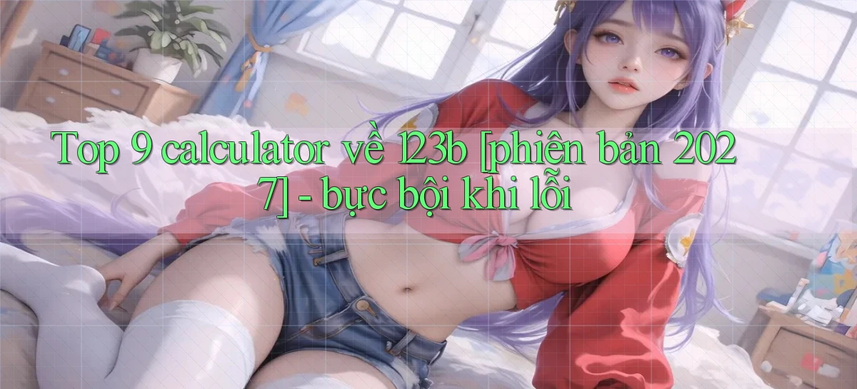Top 9 calculator về 123b [phiên bản 2027]   bực bội khi lỗi