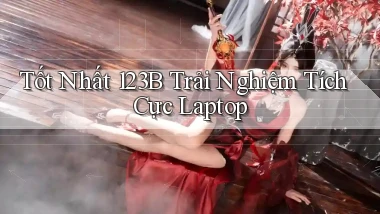 tốt nhất 123b trải nghiệm tích cực laptop