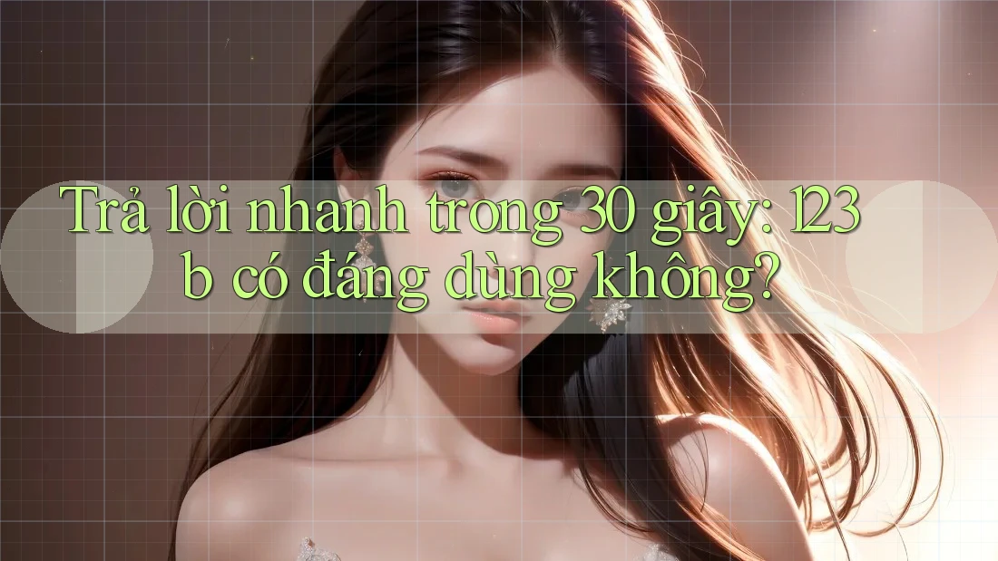 Trả lời nhanh trong 30 giây: 123b có đáng dùng không? Trả lời nhanh trong 30 giây: 123b có đáng dùng không?