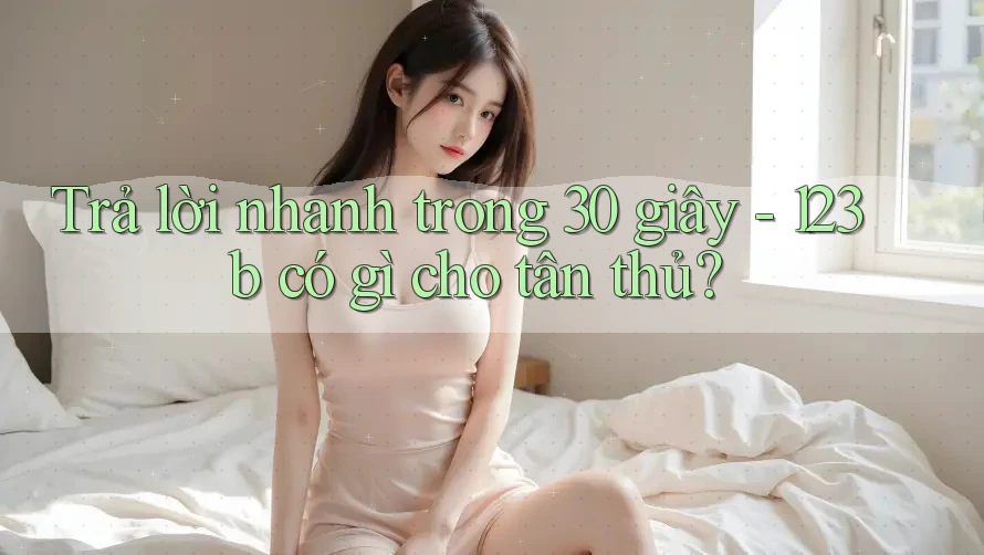 Trả lời nhanh trong 30 giây - 123b có gì cho tân thủ? Trả lời nhanh trong 30 giây - 123b có gì cho tân thủ?