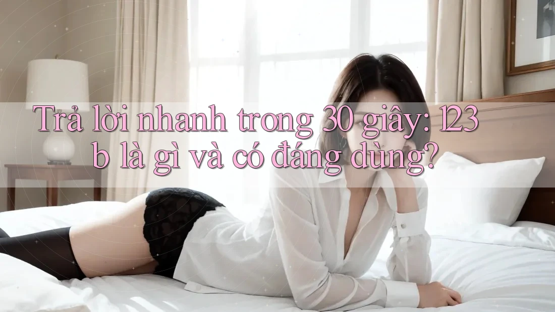 Trả lời nhanh trong 30 giây: 123b là gì và có đáng dùng? Trả lời nhanh trong 30 giây: 123b là gì và có đáng dùng?