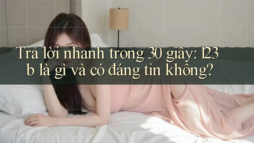 Trả lời nhanh trong 30 giây: 123b là gì và có đáng tin không? Trả lời nhanh trong 30 giây: 123b là gì và có đáng tin không?