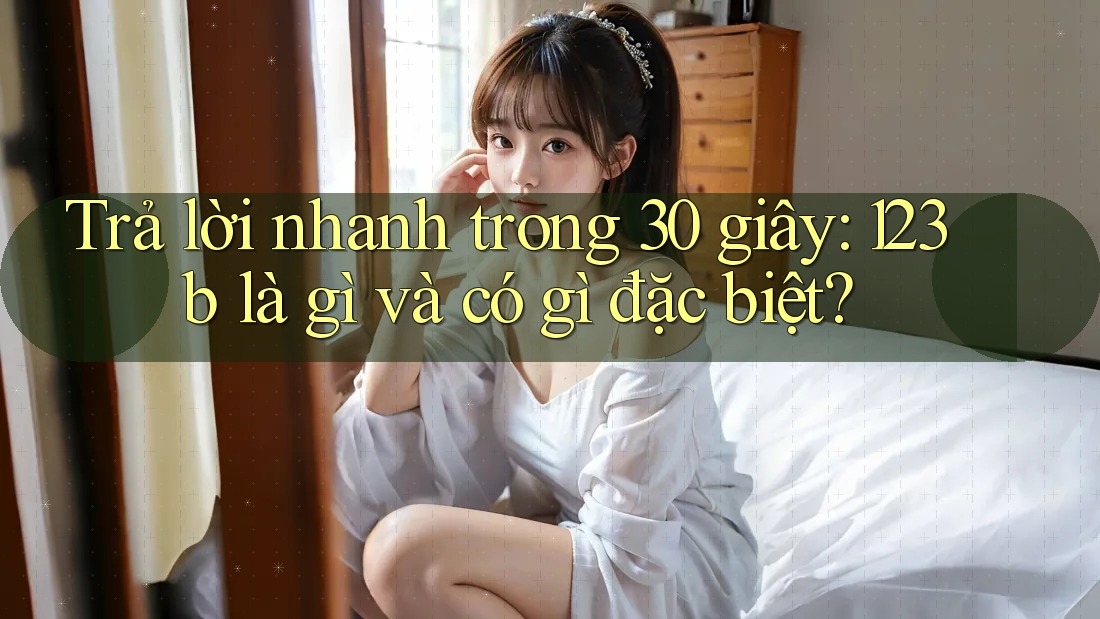Trả lời nhanh trong 30 giây: 123b là gì và có gì đặc biệt? Trả lời nhanh trong 30 giây: 123b là gì và có gì đặc biệt?