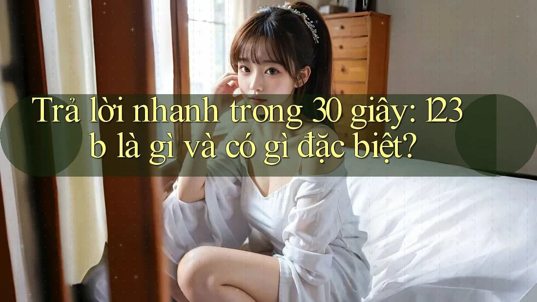 Trả lời nhanh trong 30 giây: 123b là gì và có gì đặc biệt? Trả lời nhanh trong 30 giây: 123b là gì và có gì đặc biệt?