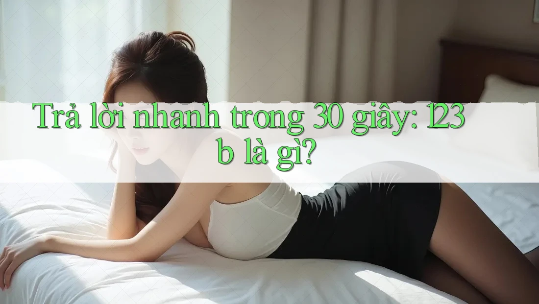 Trả lời nhanh trong 30 giây: 123b là gì?
