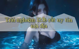 trải nghiệm 123b rất uy tín nội địa