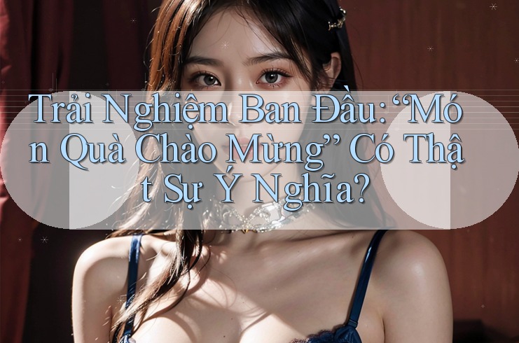 Trải Nghiệm Ban Đầu: “Món Quà Chào Mừng” Có Thật Sự Ý Nghĩa?