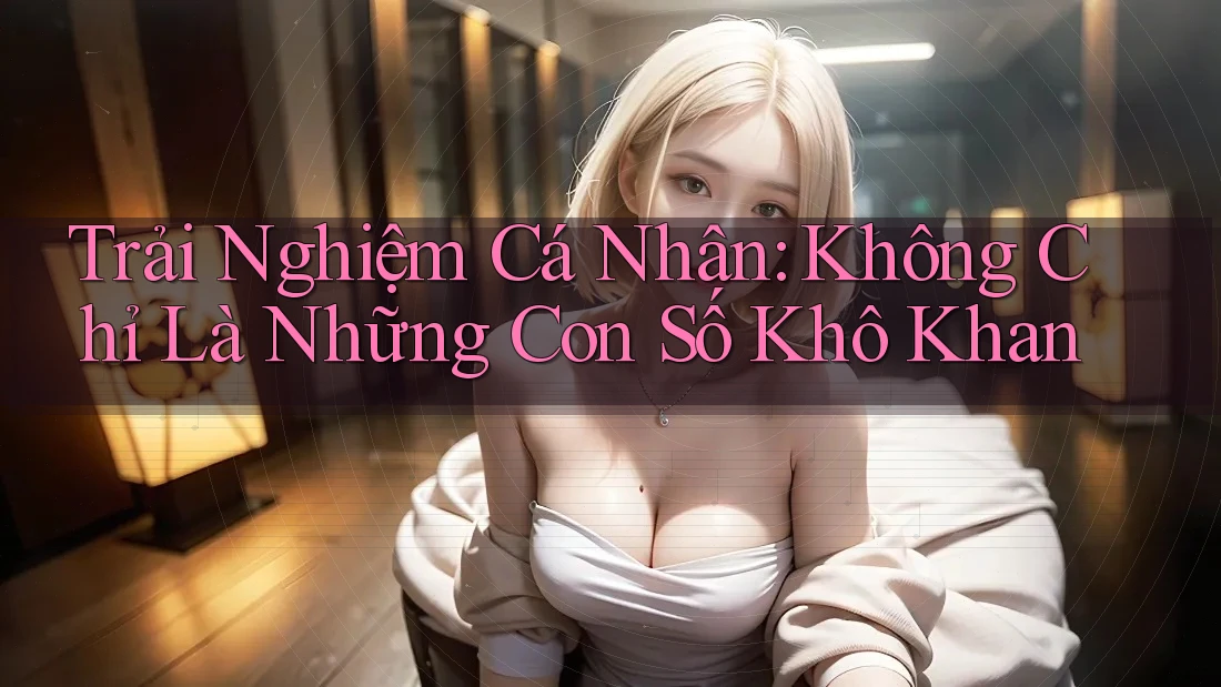 Trải Nghiệm Cá Nhân: Không Chỉ Là Những Con Số Khô Khan