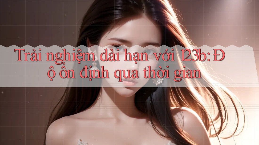 Trải nghiệm dài hạn với 123b: Độ ổn định qua thời gian Trải nghiệm dài hạn với 123b: Độ ổn định qua thời gian