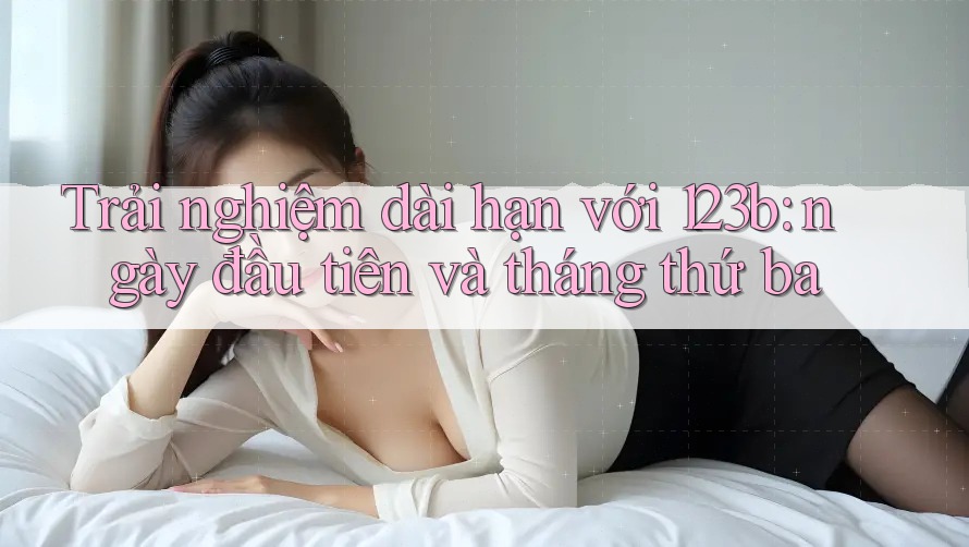 Trải nghiệm dài hạn với 123b: ngày đầu tiên và tháng thứ ba