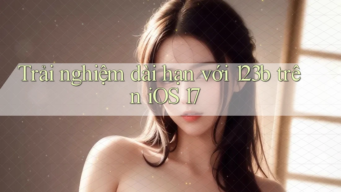 Trải nghiệm dài hạn với 123b trên iOS 17
