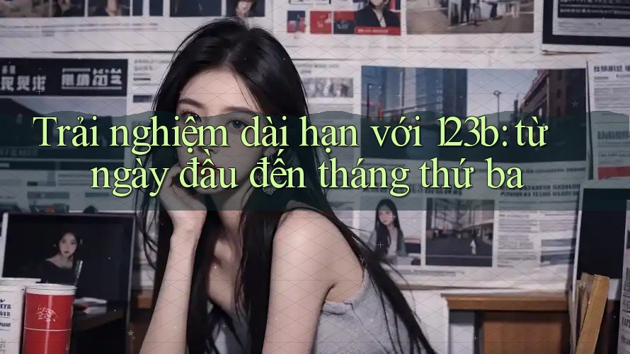 Trải nghiệm dài hạn với 123b: từ ngày đầu đến tháng thứ ba Trải nghiệm dài hạn với 123b: từ ngày đầu đến tháng thứ ba