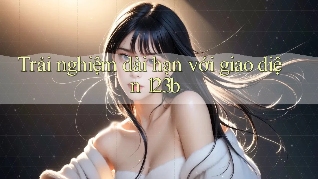 Trải nghiệm dài hạn với giao diện 123b Trải nghiệm dài hạn với giao diện 123b