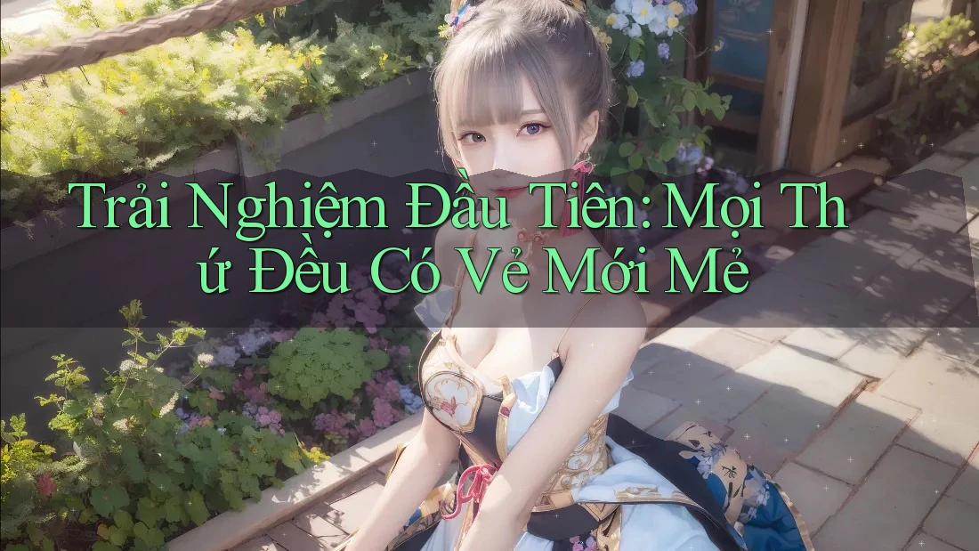 Trải Nghiệm Đầu Tiên: Mọi Thứ Đều Có Vẻ Mới Mẻ