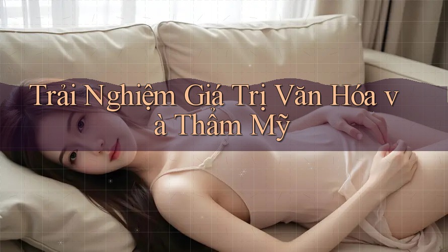 Trải Nghiệm Giá Trị Văn Hóa và Thẩm Mỹ Trải Nghiệm Giá Trị Văn Hóa và Thẩm Mỹ