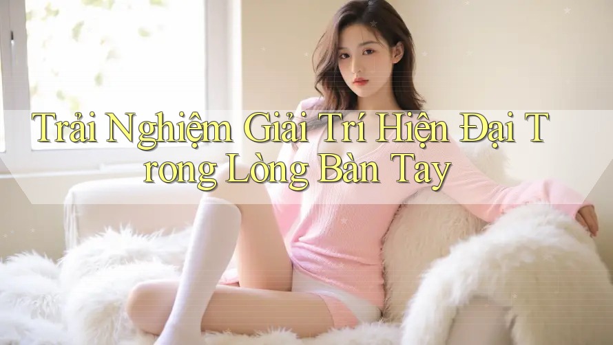 Trải Nghiệm Giải Trí Hiện Đại Trong Lòng Bàn Tay