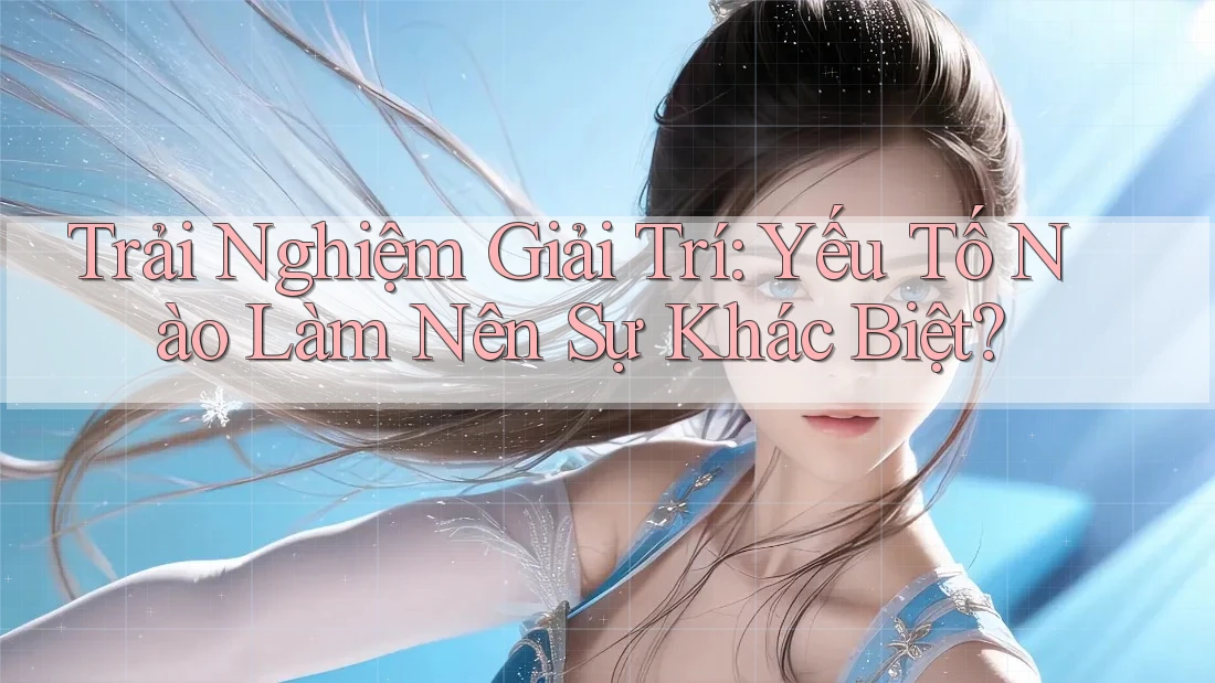 Trải Nghiệm Giải Trí: Yếu Tố Nào Làm Nên Sự Khác Biệt? Trải Nghiệm Giải Trí: Yếu Tố Nào Làm Nên Sự Khác Biệt?