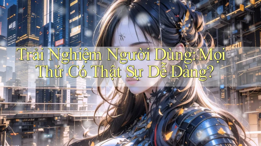 Trải Nghiệm Người Dùng: Mọi Thứ Có Thật Sự Dễ Dàng? Trải Nghiệm Người Dùng: Mọi Thứ Có Thật Sự Dễ Dàng?