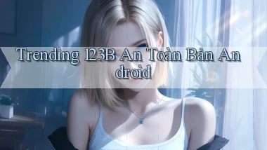 trending 123b an toàn bản android