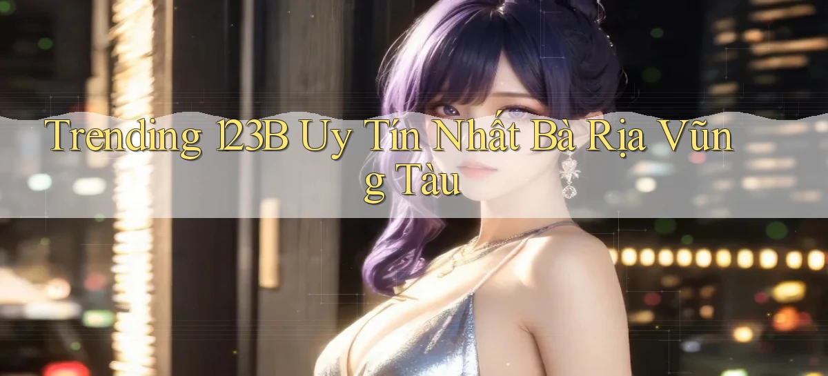 trending 123b uy tín nhất Bà Rịa   Vũng Tàu