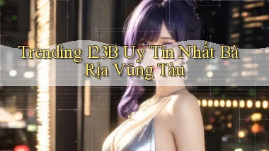 trending 123b uy tín nhất Bà Rịa   Vũng Tàu