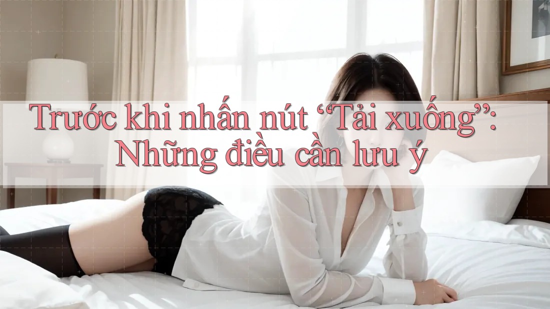 Trước khi nhấn nút “Tải xuống”: Những điều cần lưu ý Trước khi nhấn nút “Tải xuống”: Những điều cần lưu ý