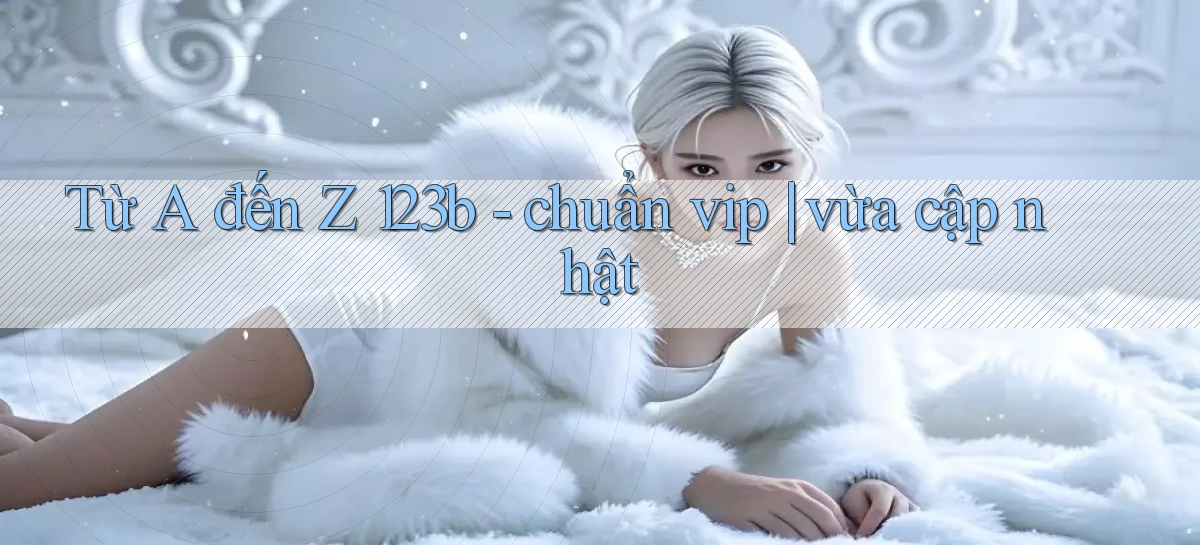 Từ A đến Z 123b   chuẩn vip vừa cập nhật