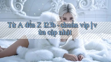 Từ A đến Z 123b   chuẩn vip vừa cập nhật