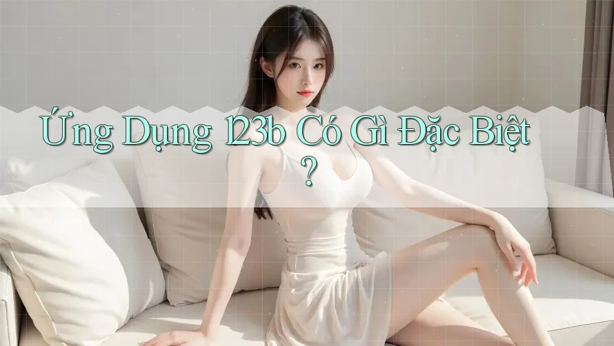 Ứng Dụng 123b Có Gì Đặc Biệt? Ứng Dụng 123b Có Gì Đặc Biệt?