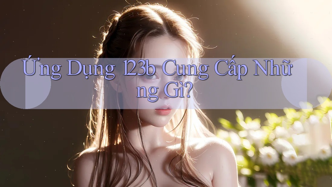 Ứng Dụng 123B Cung Cấp Những Gì? Ứng Dụng 123B Cung Cấp Những Gì?