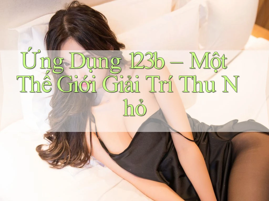 Ứng Dụng 123b – Một Thế Giới Giải Trí Thu Nhỏ Ứng Dụng 123b – Một Thế Giới Giải Trí Thu Nhỏ