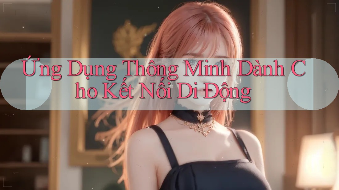 Ứng Dụng Thông Minh Dành Cho Kết Nối Di Động Ứng Dụng Thông Minh Dành Cho Kết Nối Di Động