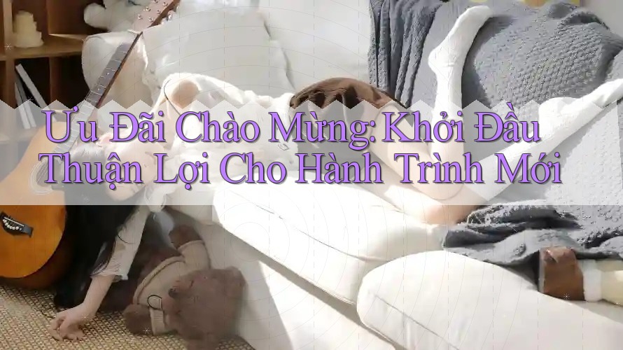 Ưu Đãi Chào Mừng: Khởi Đầu Thuận Lợi Cho Hành Trình Mới