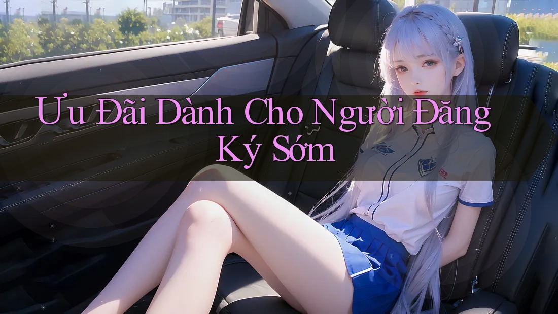 Ưu Đãi Dành Cho Người Đăng Ký Sớm Ưu Đãi Dành Cho Người Đăng Ký Sớm
