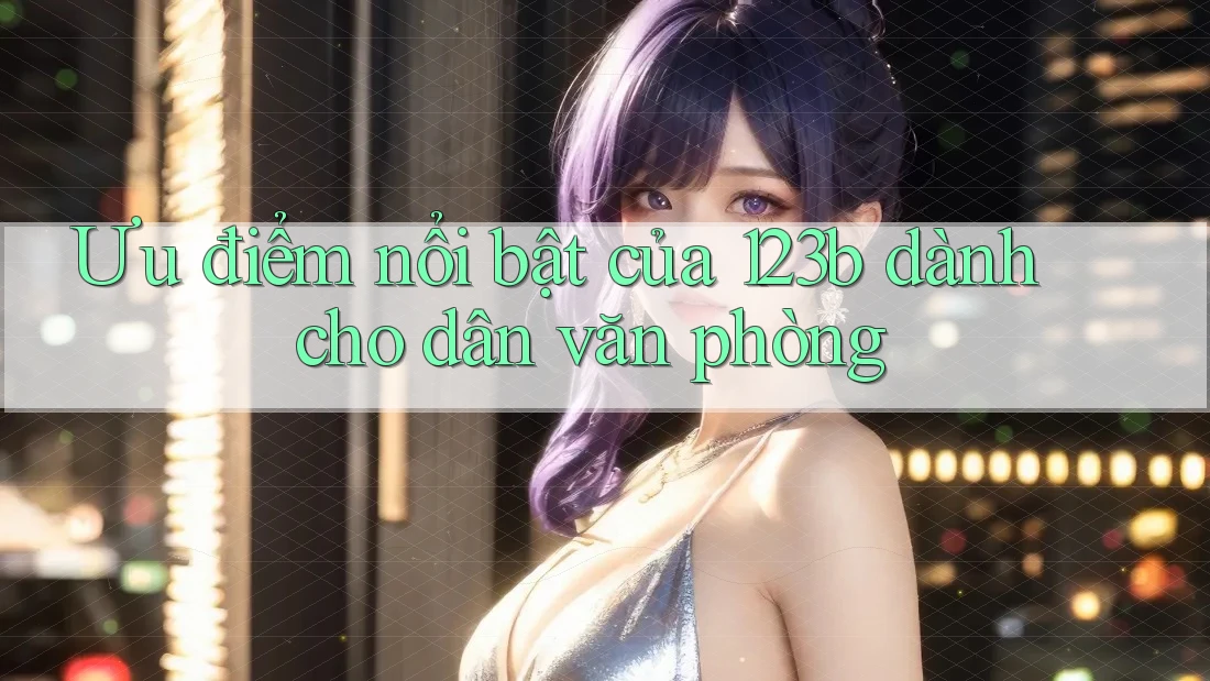 Ưu điểm nổi bật của 123b dành cho dân văn phòng Ưu điểm nổi bật của 123b dành cho dân văn phòng