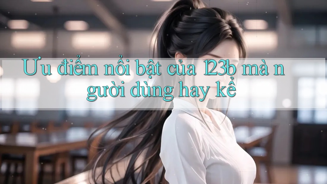 Ưu điểm nổi bật của 123b mà người dùng hay kể Ưu điểm nổi bật của 123b mà người dùng hay kể