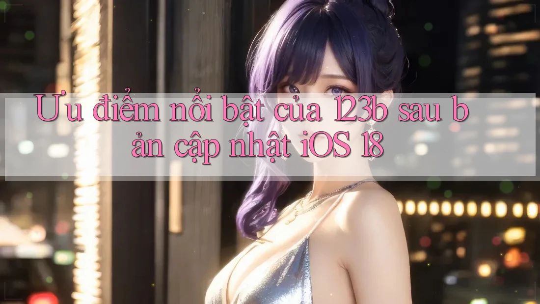 Ưu điểm nổi bật của 123b sau bản cập nhật iOS 18 Ưu điểm nổi bật của 123b sau bản cập nhật iOS 18