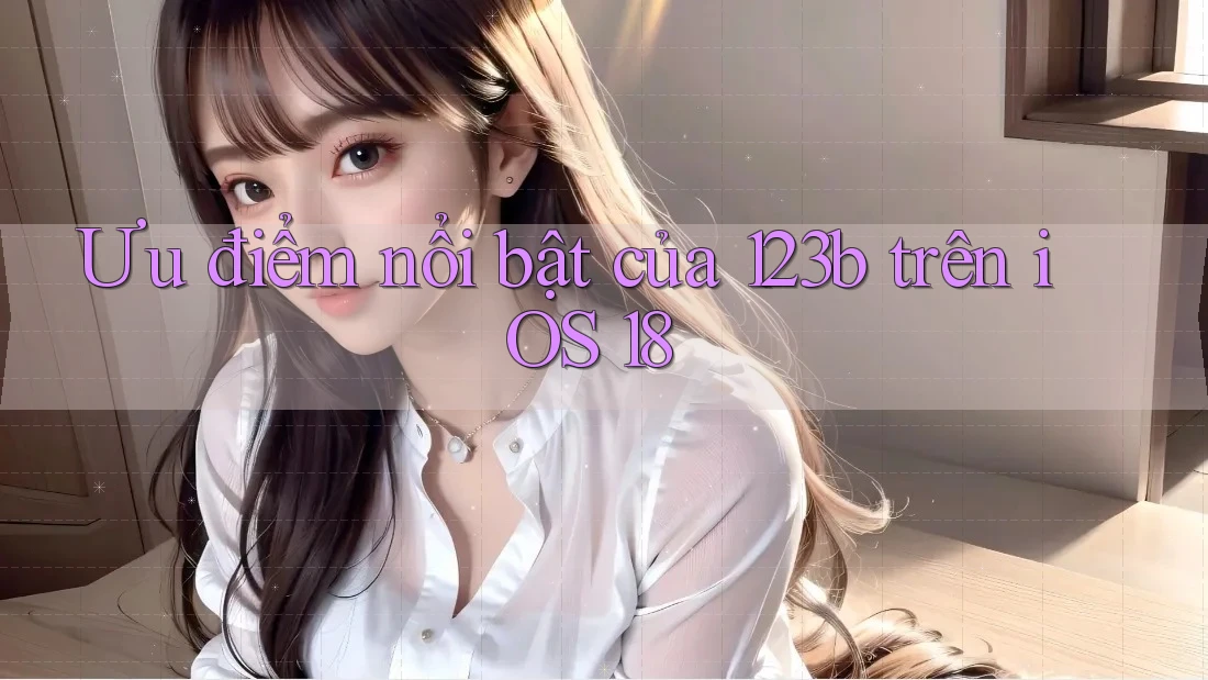 Ưu điểm nổi bật của 123b trên iOS 18 Ưu điểm nổi bật của 123b trên iOS 18